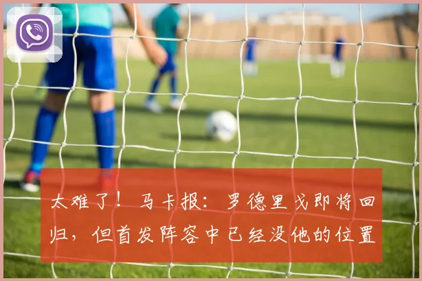 太难了！马卡报：罗德里戈即将回归，但首发阵容中已经没他的位置