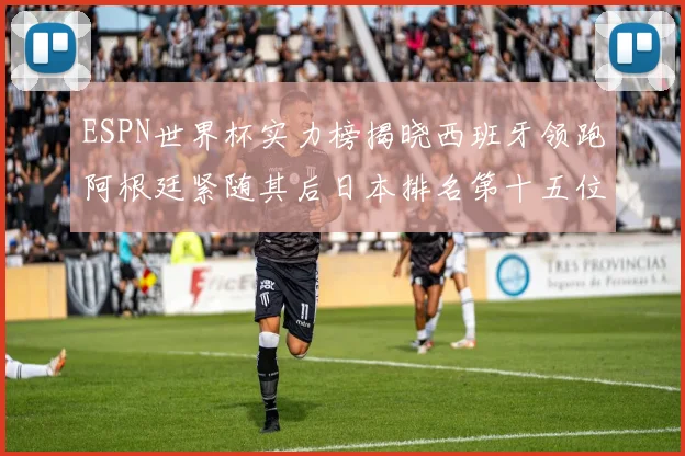 ESPN世界杯实力榜揭晓西班牙领跑阿根廷紧随其后日本排名第十五位
