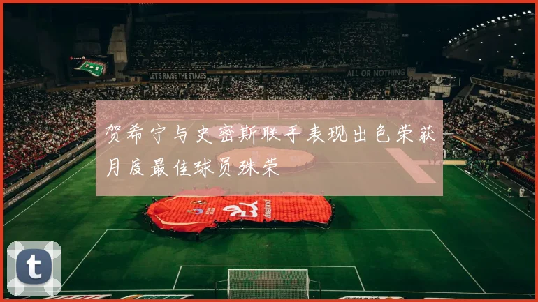 贺希宁与史密斯联手表现出色荣获月度最佳球员殊荣