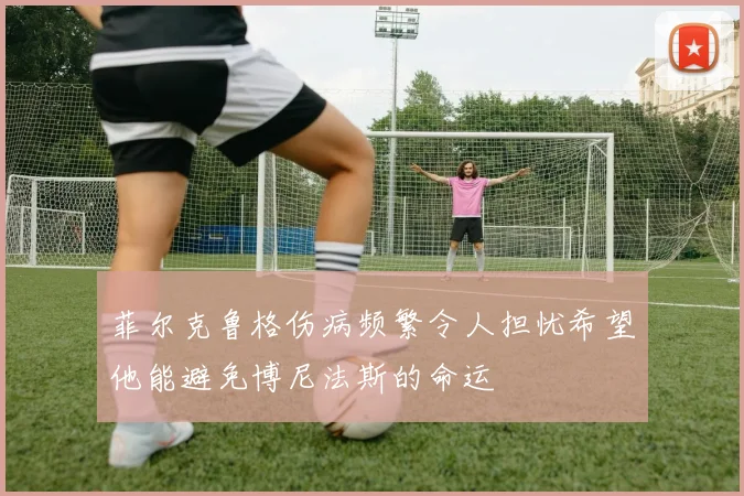 菲尔克鲁格伤病频繁令人担忧希望他能避免博尼法斯的命运
