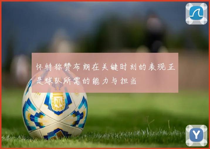 怀特称赞布朗在关键时刻的表现正是球队所需的能力与担当