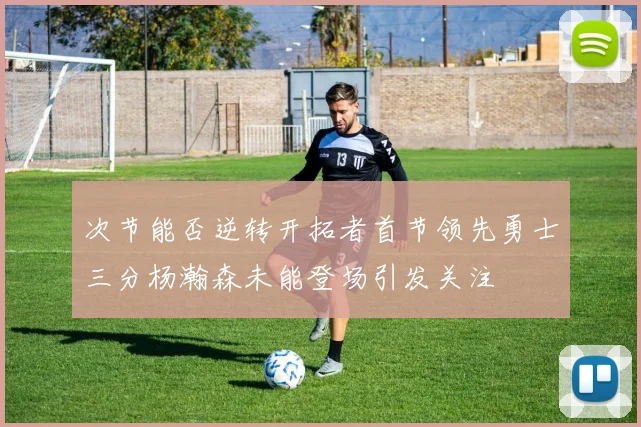 次节能否逆转开拓者首节领先勇士三分杨瀚森未能登场引发关注