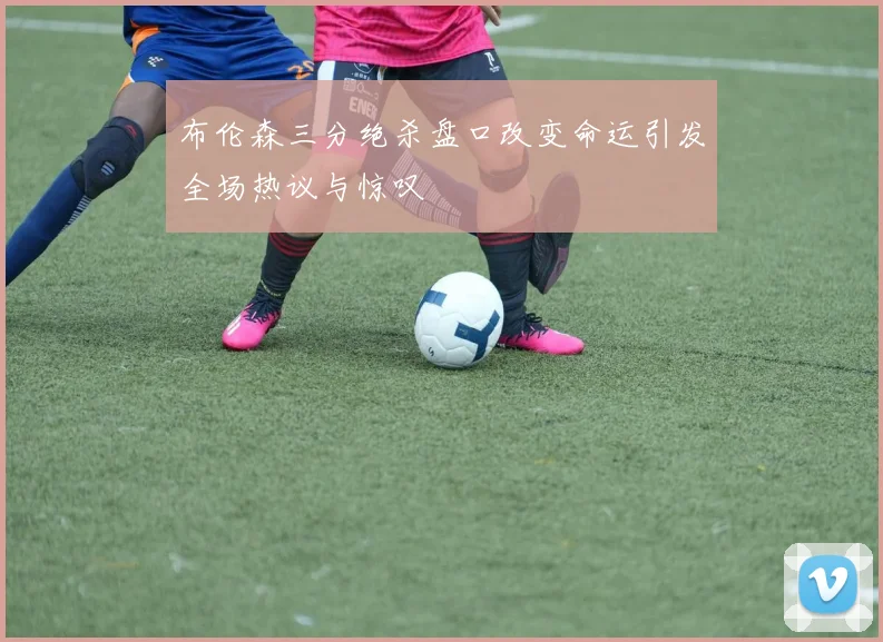 布伦森三分绝杀盘口改变命运引发全场热议与惊叹