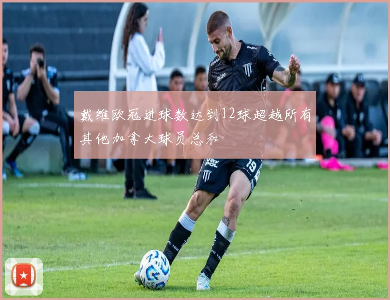 戴维欧冠进球数达到12球超越所有其他加拿大球员总和