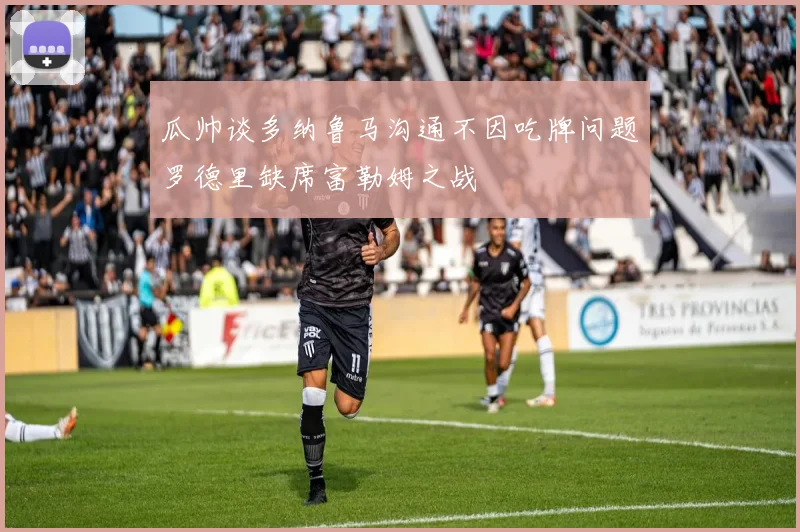 瓜帅谈多纳鲁马沟通不因吃牌问题罗德里缺席富勒姆之战