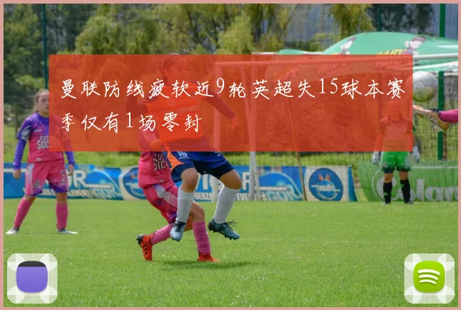 曼联防线疲软近9轮英超失15球本赛季仅有1场零封