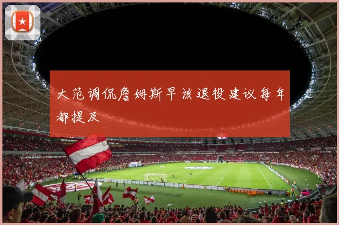 大范调侃詹姆斯早该退役建议每年都提及