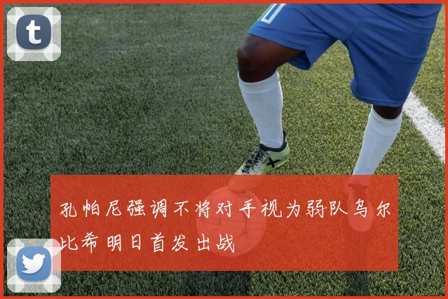 孔帕尼强调不将对手视为弱队乌尔比希明日首发出战
