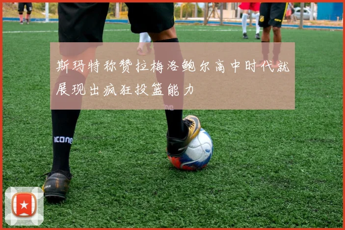 斯玛特称赞拉梅洛鲍尔高中时代就展现出疯狂投篮能力