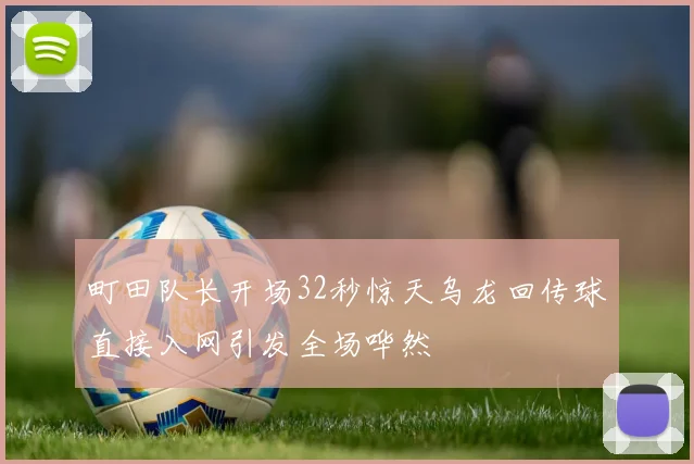 町田队长开场32秒惊天乌龙回传球直接入网引发全场哗然