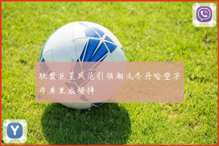 联盟巨星风范引领潮流乔丹哈登字母库里成榜样