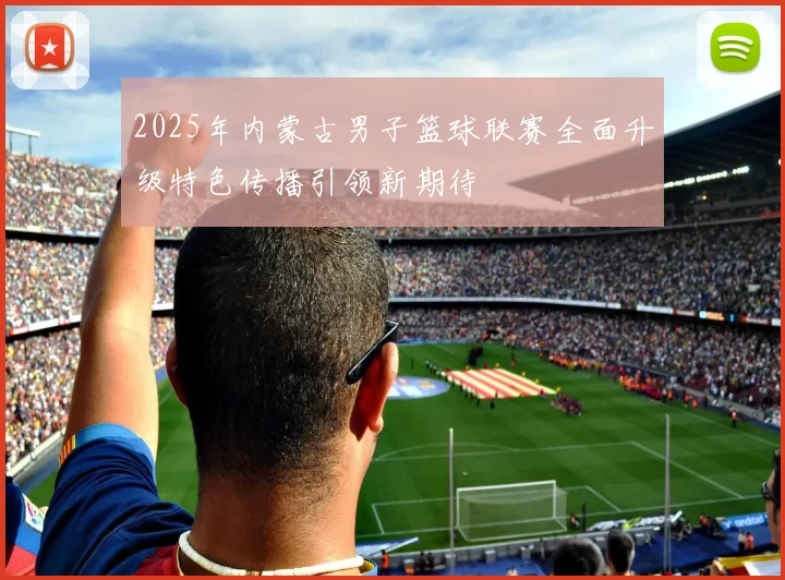 2025年内蒙古男子篮球联赛全面升级特色传播引领新期待