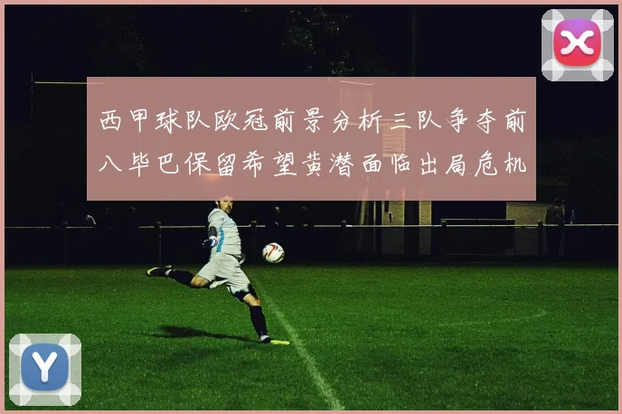 西甲球队欧冠前景分析三队争夺前八毕巴保留希望黄潜面临出局危机