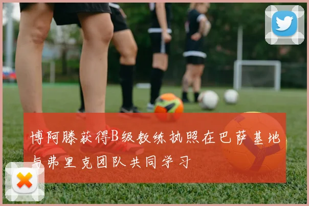 博阿滕获得B级教练执照在巴萨基地与弗里克团队共同学习