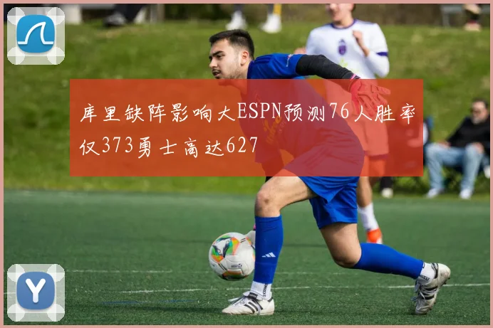 库里缺阵影响大ESPN预测76人胜率仅373勇士高达627