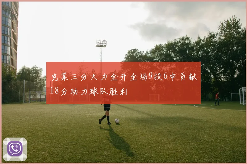 克莱三分火力全开全场9投6中贡献18分助力球队胜利