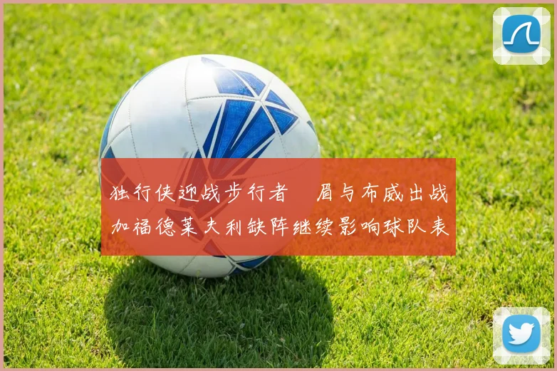 独行侠迎战步行者濃眉与布威出战加福德莱夫利缺阵继续影响球队表现