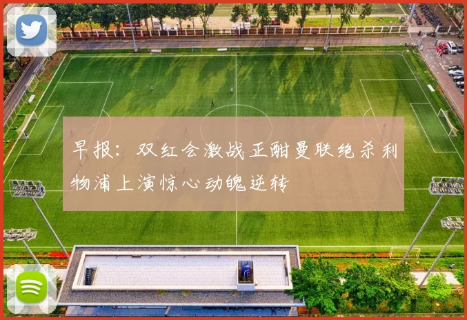 早报：双红会激战正酣曼联绝杀利物浦上演惊心动魄逆转