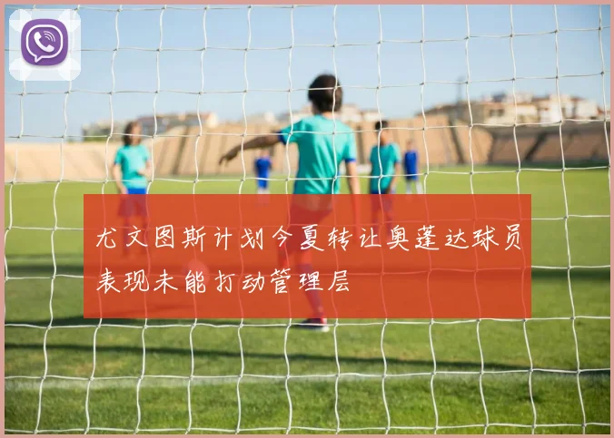 尤文图斯计划今夏转让奥蓬达球员表现未能打动管理层