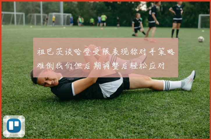 祖巴茨谈哈登受限表现称对手策略难倒我们但后期调整后轻松应对