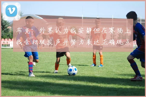 布克：外界认为我安静但在赛场上我会积极发声并努力表达正确观点