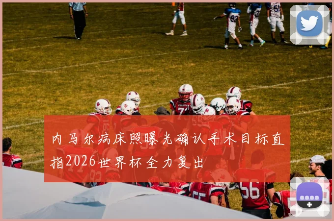 内马尔病床照曝光确认手术目标直指2026世界杯全力复出