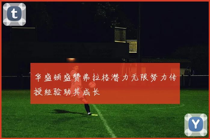 华盛顿盛赞弗拉格潜力无限努力传授经验助其成长