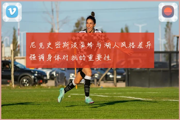 尼克史密斯谈黄蜂与湖人风格差异强调身体对抗的重要性