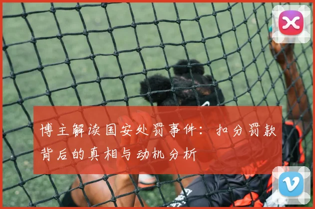 博主解读国安处罚事件：扣分罚款背后的真相与动机分析