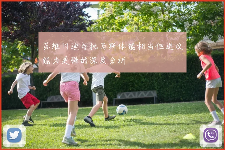 苏维门迪与托马斯体能相当但进攻能力更强的深度分析