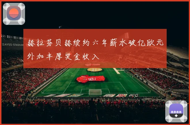 赫拉芬贝赫续约六年薪水破亿欧元外加丰厚奖金收入