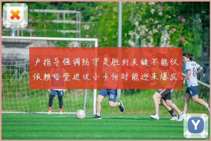 卢指导强调防守是胜利关键不能仅依赖哈登进攻小卡何时能迎来爆发成疑