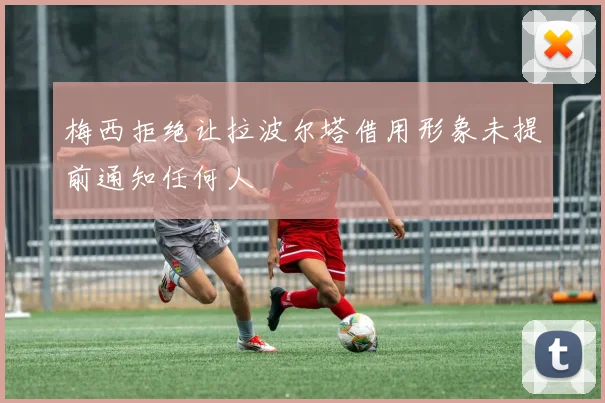 梅西拒绝让拉波尔塔借用形象未提前通知任何人