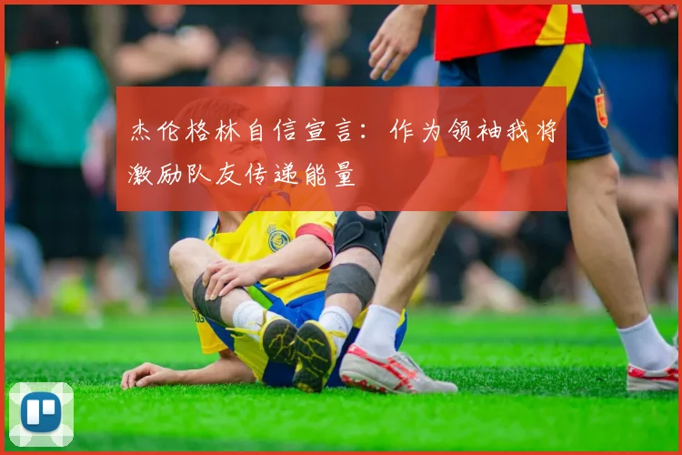 杰伦格林自信宣言：作为领袖我将激励队友传递能量