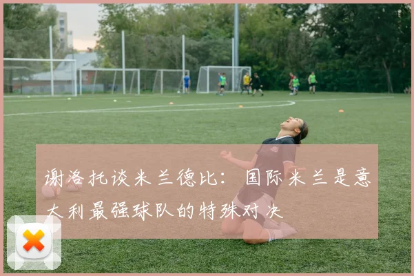 谢洛托谈米兰德比：国际米兰是意大利最强球队的特殊对决