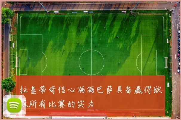 拉基蒂奇信心满满巴萨具备赢得欧冠所有比赛的实力