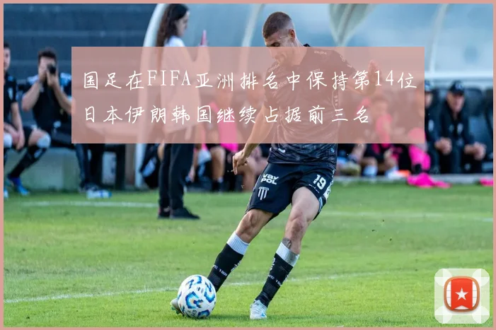 国足在FIFA亚洲排名中保持第14位日本伊朗韩国继续占据前三名