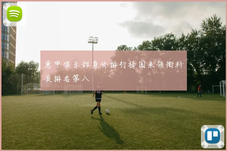 意甲俱乐部身价排行榜国米领衔科莫排名第八