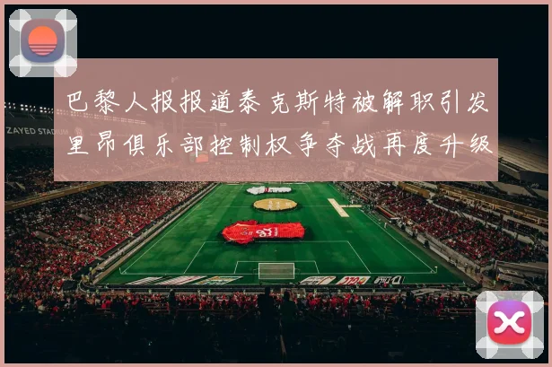 巴黎人报报道泰克斯特被解职引发里昂俱乐部控制权争夺战再度升级